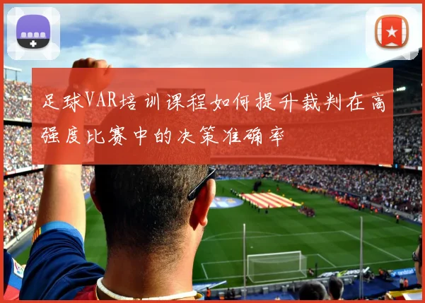 足球VAR培训课程如何提升裁判在高强度比赛中的决策准确率