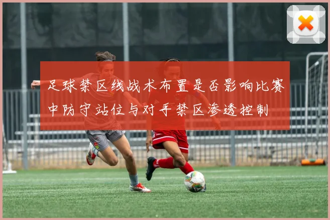 足球禁区线战术布置是否影响比赛中防守站位与对手禁区渗透控制