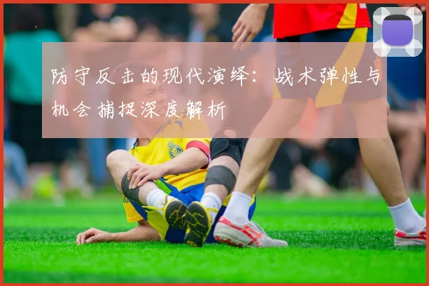 防守反击的现代演绎：战术弹性与机会捕捉深度解析
