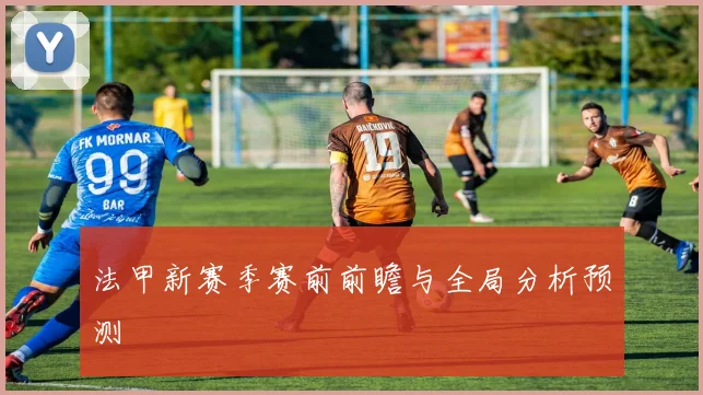 法甲新赛季赛前前瞻与全局分析预测