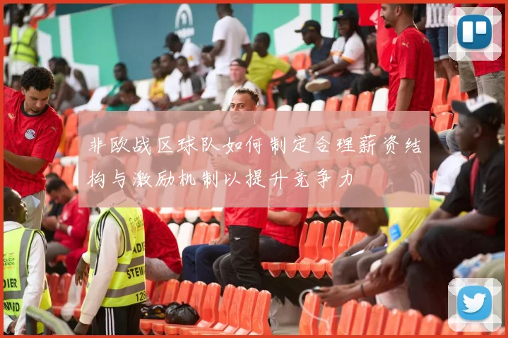 非欧战区球队如何制定合理薪资结构与激励机制以提升竞争力