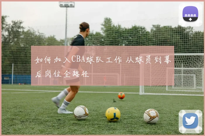 如何加入CBA球队工作 从球员到幕后岗位全路径