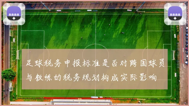足球税务申报标准是否对跨国球员与教练的税务规划构成实际影响