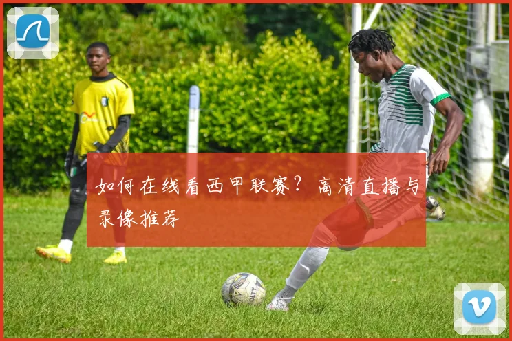 如何在线看西甲联赛?高清直播与录像推荐