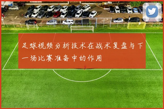 足球视频分析技术在战术复盘与下一场比赛准备中的作用