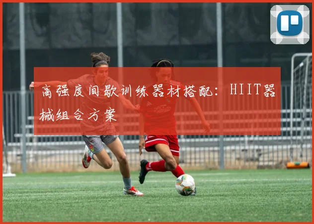 高强度间歇训练器材搭配:HIIT器械组合方案